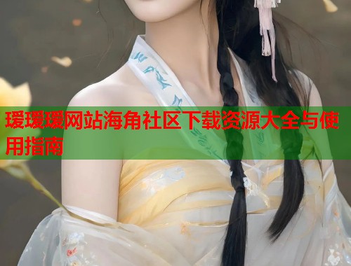瑷瑷瑷网站海角社区下载资源大全与使用指南  第1张