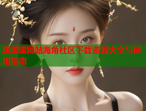 瑷瑷瑷网站海角社区下载资源大全与使用指南  第2张