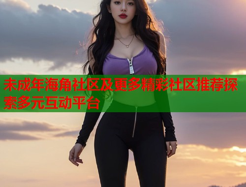 未成年海角社区及更多精彩社区推荐探索多元互动平台  第1张