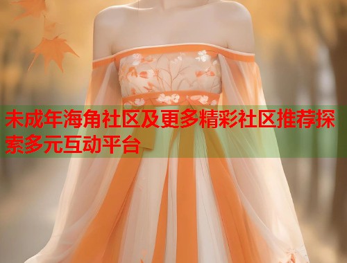 未成年海角社区及更多精彩社区推荐探索多元互动平台  第2张