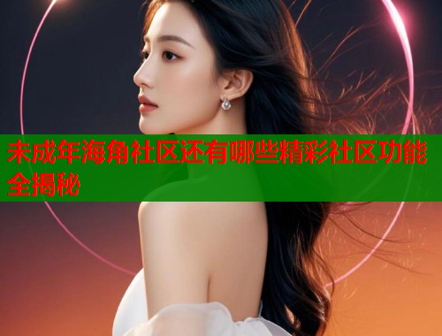 未成年海角社区还有哪些精彩社区功能全揭秘  第1张