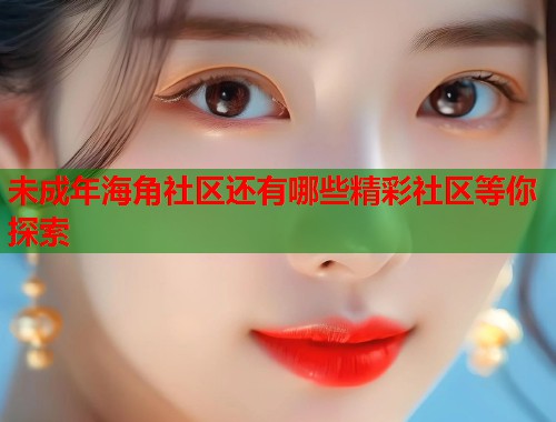 未成年海角社区还有哪些精彩社区等你探索  第1张