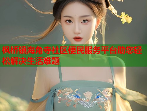 枫桥镇海角寺社区便民服务平台助您轻松解决生活难题  第1张