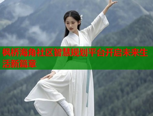 枫桥海角社区智慧规划平台开启未来生活新篇章  第1张