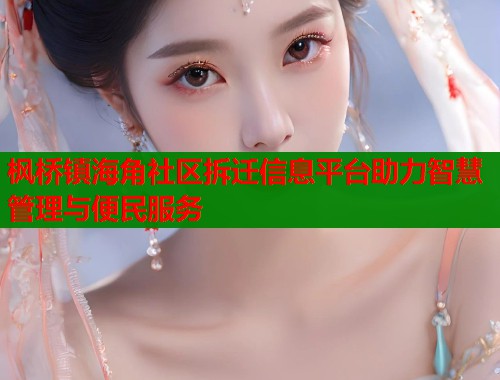 枫桥镇海角社区拆迁信息平台助力智慧管理与便民服务  第1张