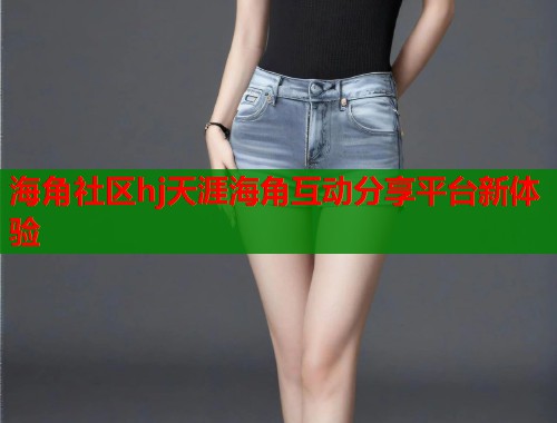 海角社区hj天涯海角互动分享平台新体验  第1张
