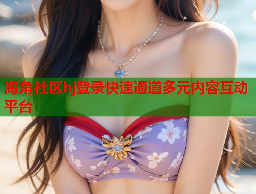 海角社区hj登录快速通道多元内容互动平台  第1张