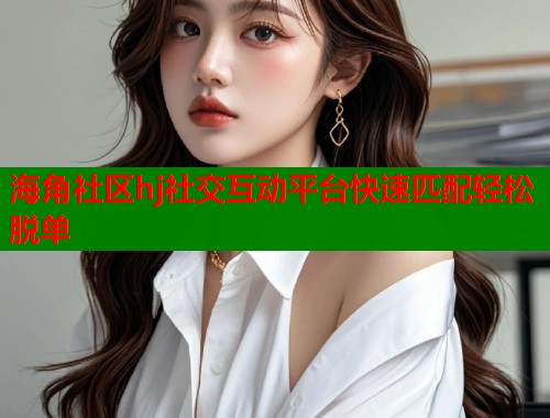 海角社区hj社交互动平台快速匹配轻松脱单  第2张