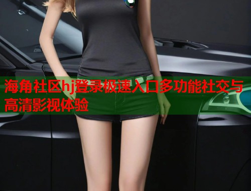 海角社区hj登录极速入口多功能社交与高清影视体验  第2张