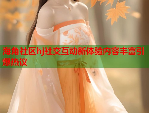 海角社区hj社交互动新体验内容丰富引爆热议  第1张