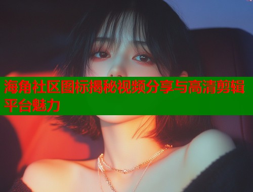 海角社区图标揭秘视频分享与高清剪辑平台魅力  第1张