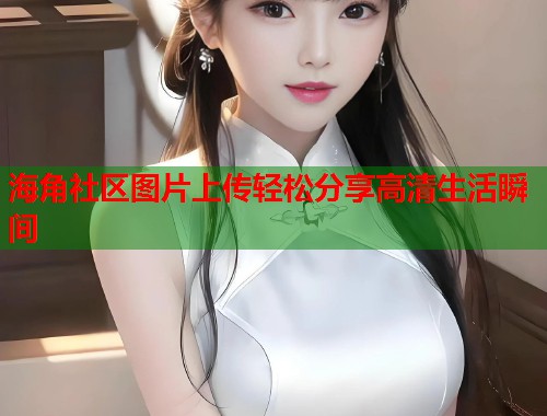 海角社区图片上传轻松分享高清生活瞬间  第2张