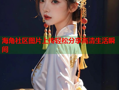 海角社区图片上传轻松分享高清生活瞬间  第1张