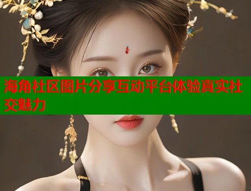 海角社区图片分享互动平台体验真实社交魅力  第1张