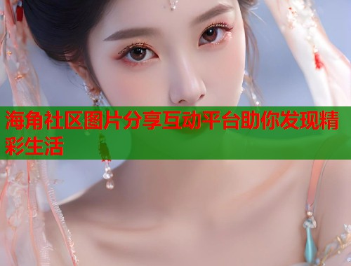 海角社区图片分享互动平台助你发现精彩生活  第1张