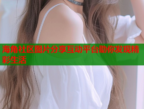 海角社区图片分享互动平台助你发现精彩生活  第2张