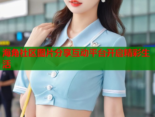 海角社区图片分享互动平台开启精彩生活  第1张