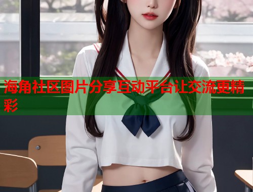 海角社区图片分享互动平台让交流更精彩  第1张