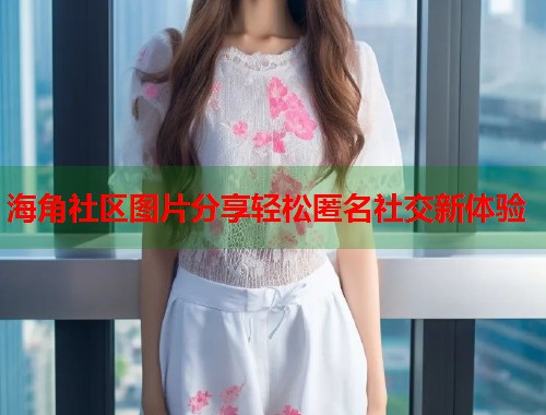 海角社区图片分享轻松匿名社交新体验  第2张