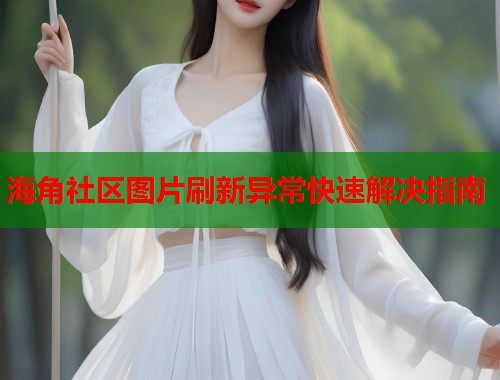 海角社区图片刷新异常快速解决指南  第1张