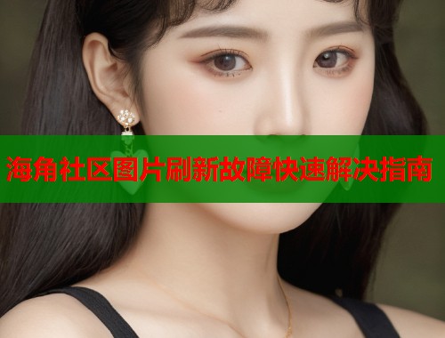 海角社区图片刷新故障快速解决指南  第1张