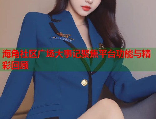 海角社区广场大事记聚焦平台功能与精彩回顾  第1张