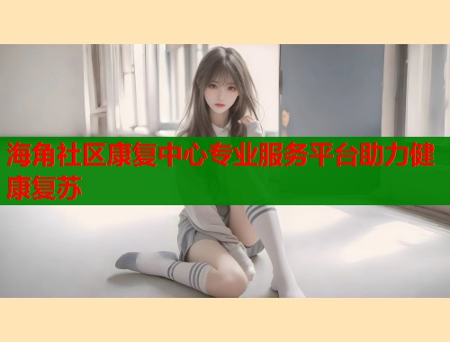 海角社区康复中心专业服务平台助力健康复苏  第1张