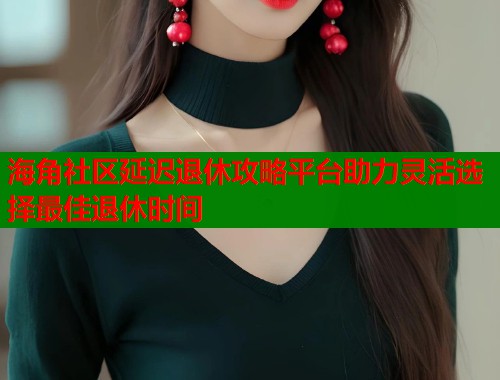 海角社区延迟退休攻略平台助力灵活选择最佳退休时间  第1张