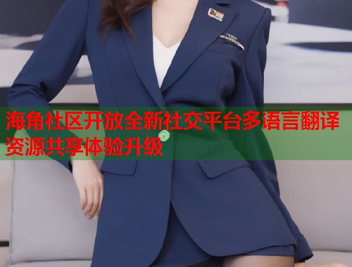 海角社区开放全新社交平台多语言翻译资源共享体验升级  第1张