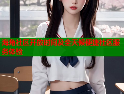 海角社区开放时间及全天候便捷社区服务体验  第2张