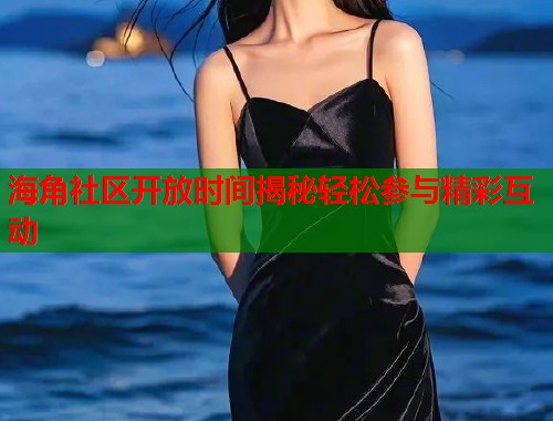 海角社区开放时间揭秘轻松参与精彩互动  第1张