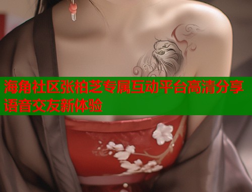 海角社区张柏芝专属互动平台高清分享语音交友新体验  第1张