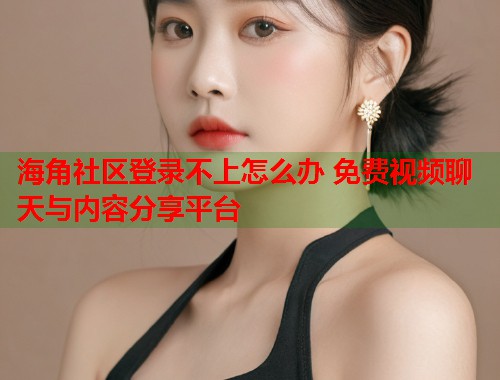 海角社区登录不上怎么办 免费视频聊天与内容分享平台  第2张