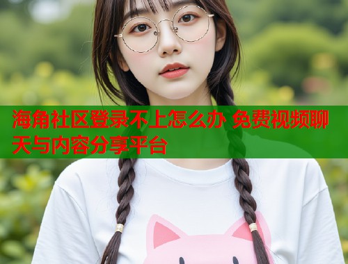 海角社区登录不上怎么办 免费视频聊天与内容分享平台  第1张