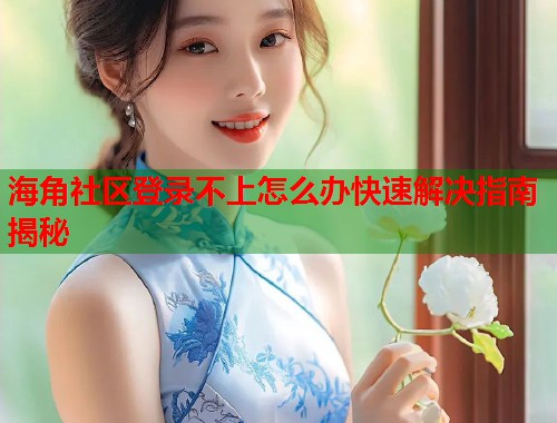海角社区登录不上怎么办快速解决指南揭秘  第1张