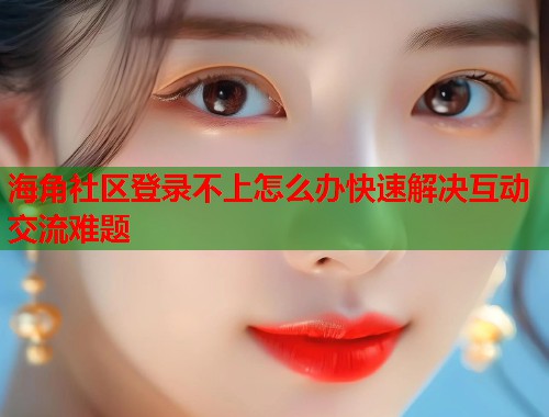 海角社区登录不上怎么办快速解决互动交流难题  第2张