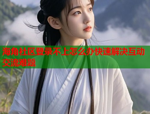 海角社区登录不上怎么办快速解决互动交流难题  第1张