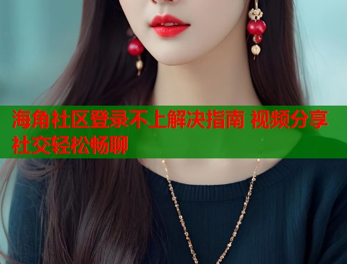 海角社区登录不上解决指南 视频分享社交轻松畅聊  第1张