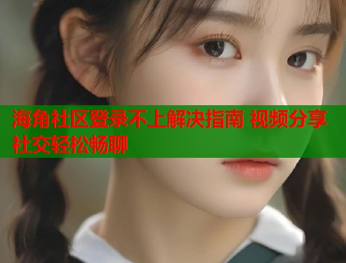 海角社区登录不上解决指南 视频分享社交轻松畅聊  第2张