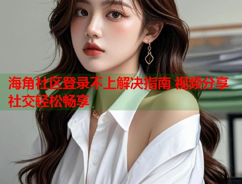 海角社区登录不上解决指南 视频分享社交轻松畅享  第1张