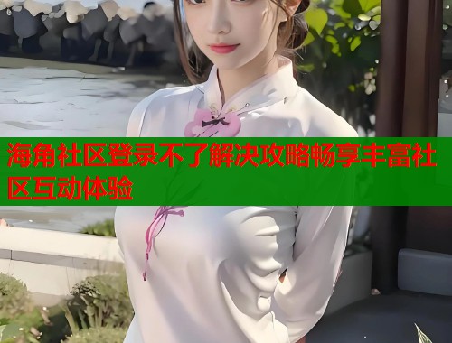 海角社区登录不了解决攻略畅享丰富社区互动体验  第1张