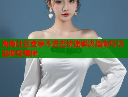 海角社区登录不进去快速解决指南与功能体验揭秘  第1张