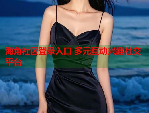 海角社区登录入口 多元互动兴趣社交平台  第1张
