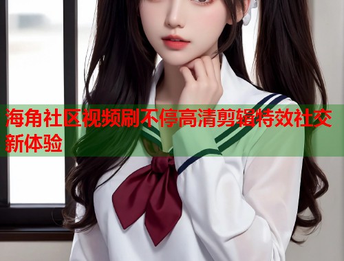 海角社区视频刷不停高清剪辑特效社交新体验  第2张
