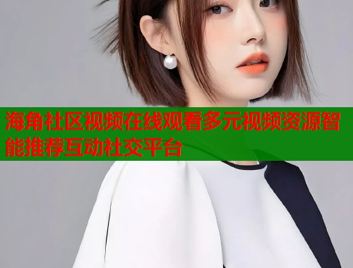 海角社区视频在线观看多元视频资源智能推荐互动社交平台  第1张