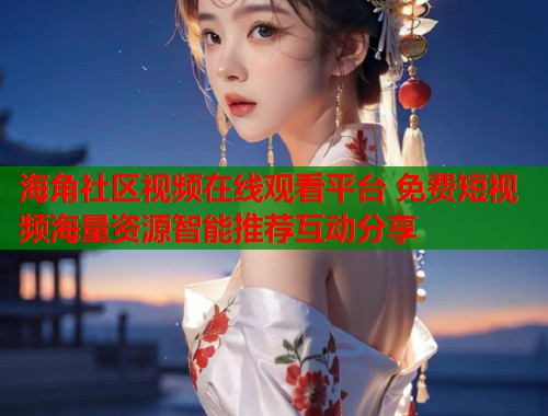 海角社区视频在线观看平台 免费短视频海量资源智能推荐互动分享  第1张