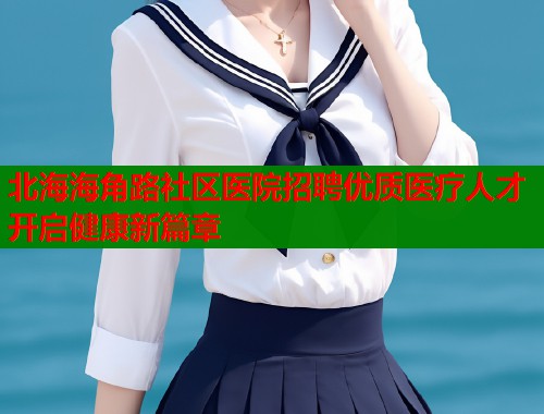 北海海角路社区医院招聘优质医疗人才开启健康新篇章  第1张