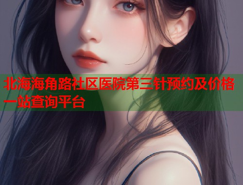 北海海角路社区医院第三针预约及价格一站查询平台  第1张
