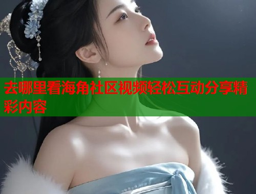去哪里看海角社区视频轻松互动分享精彩内容  第1张