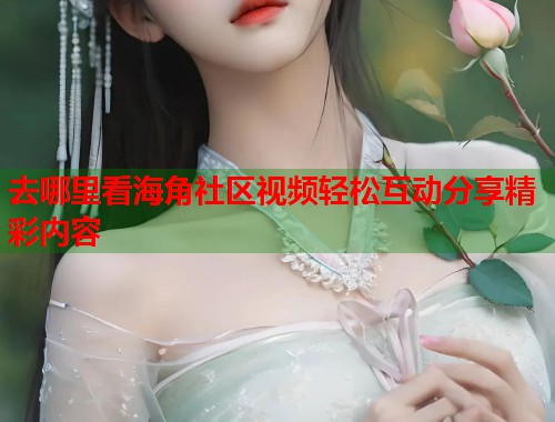 去哪里看海角社区视频轻松互动分享精彩内容  第2张